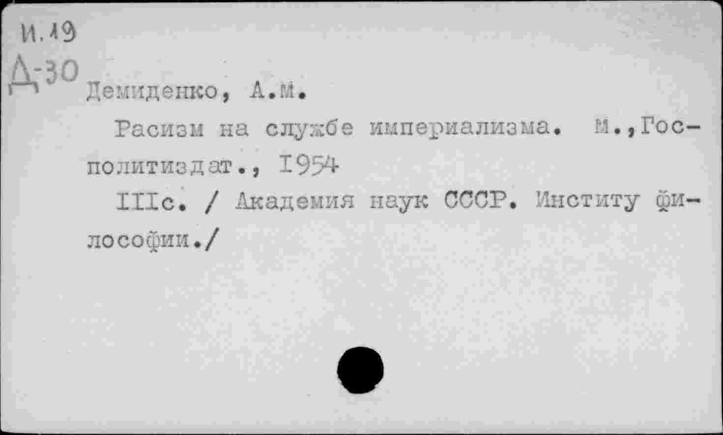 ﻿ИМ9
Демиденко,
А.м.
Расизм на службе империализма, м.,Гос-политиздат., 1954
Шс, / Академия наук СССР, Циститу философии./